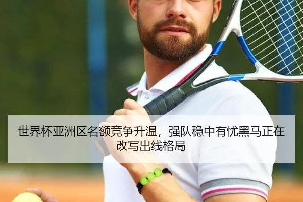 世界杯亚洲区名额竞争升温，强队稳中有忧黑马正在改写出线格局