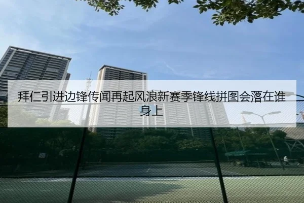 拜仁引进边锋传闻再起风浪新赛季锋线拼图会落在谁身上